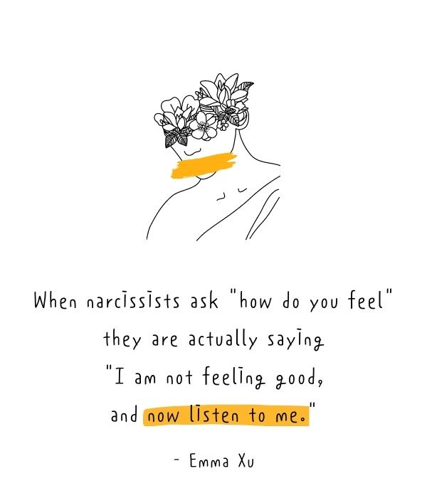   Quando os narcisistas perguntam"how do you feel", they are actually saying, "I am not feeling good, and now listen to me."  - Emma Xu