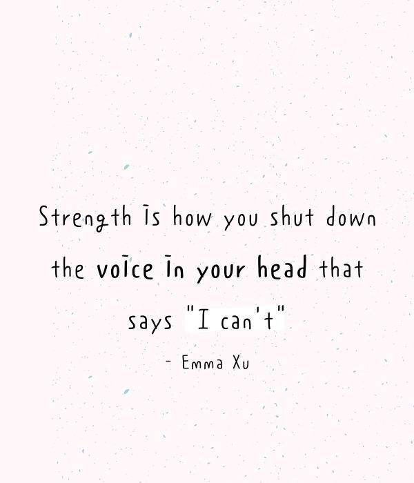   La force est la façon dont vous éteignez la voix dans votre tête qui dit"I can’t". - Emma Xu
